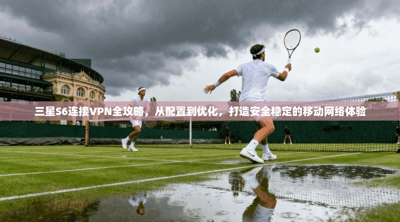 三星S6连接VPN全攻略，从配置到优化，打造安全稳定的移动网络体验