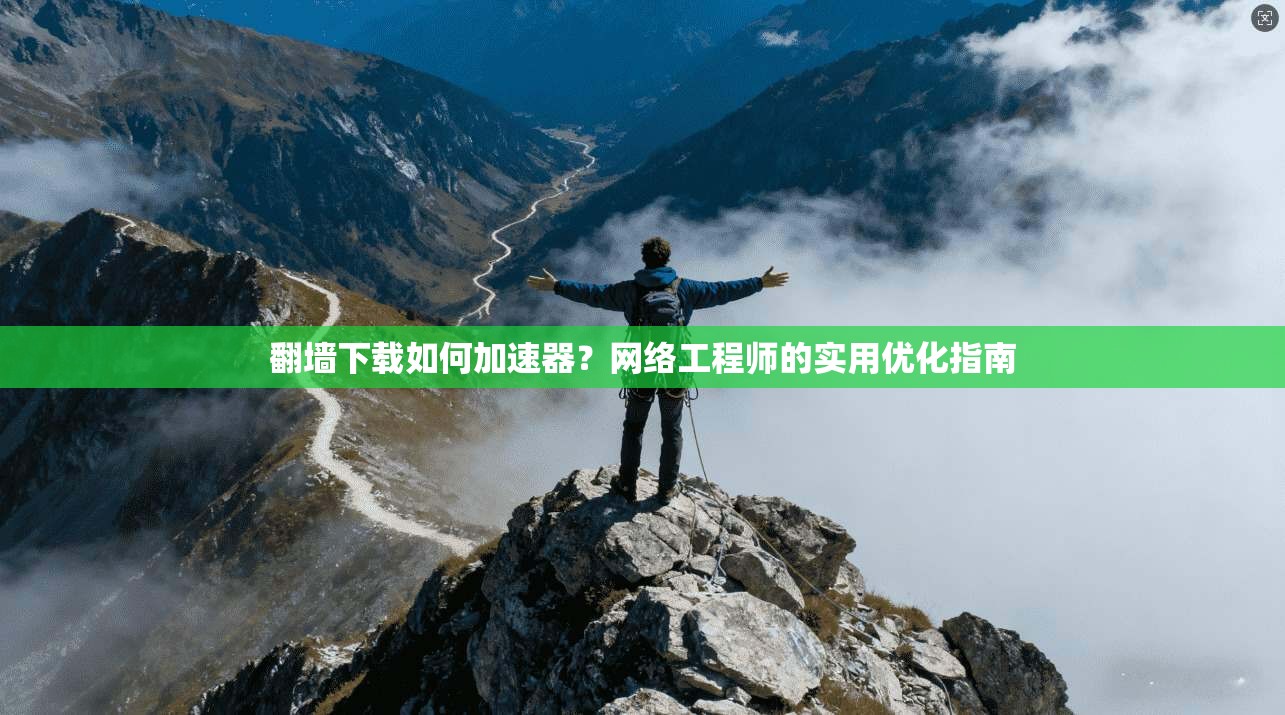 翻墙下载如何加速器？网络工程师的实用优化指南