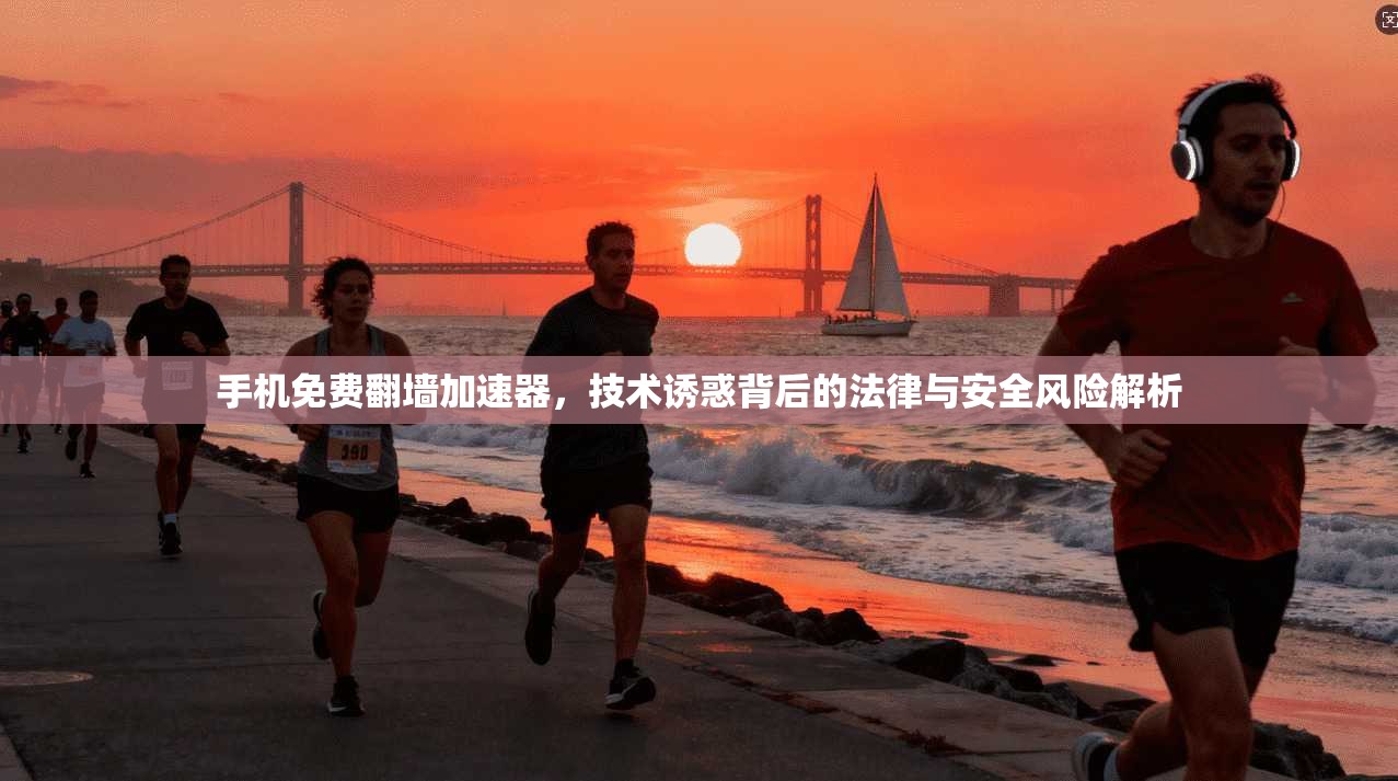 手机免费翻墙加速器，技术诱惑背后的法律与安全风险解析