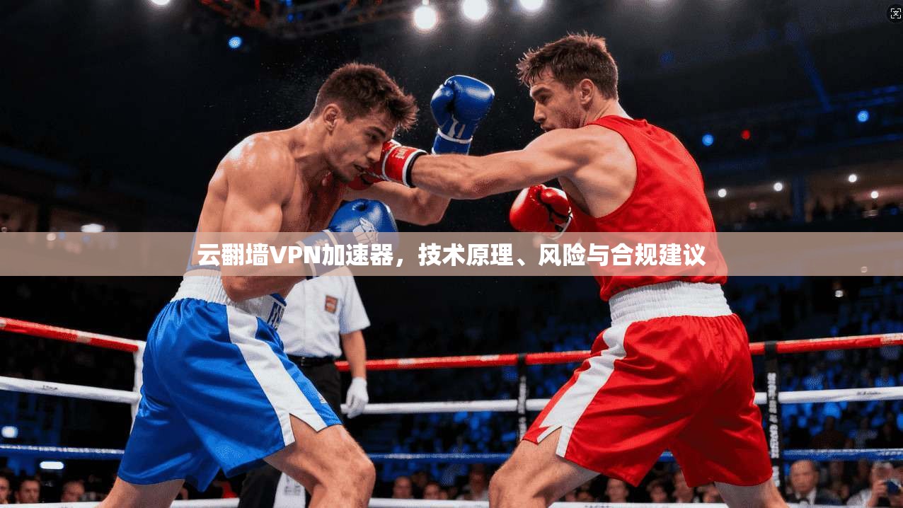 云翻墙VPN加速器，技术原理、风险与合规建议