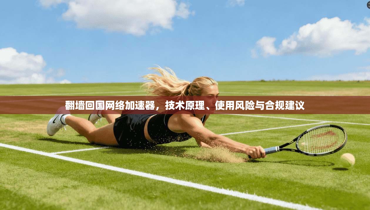 翻墙回国网络加速器，技术原理、使用风险与合规建议