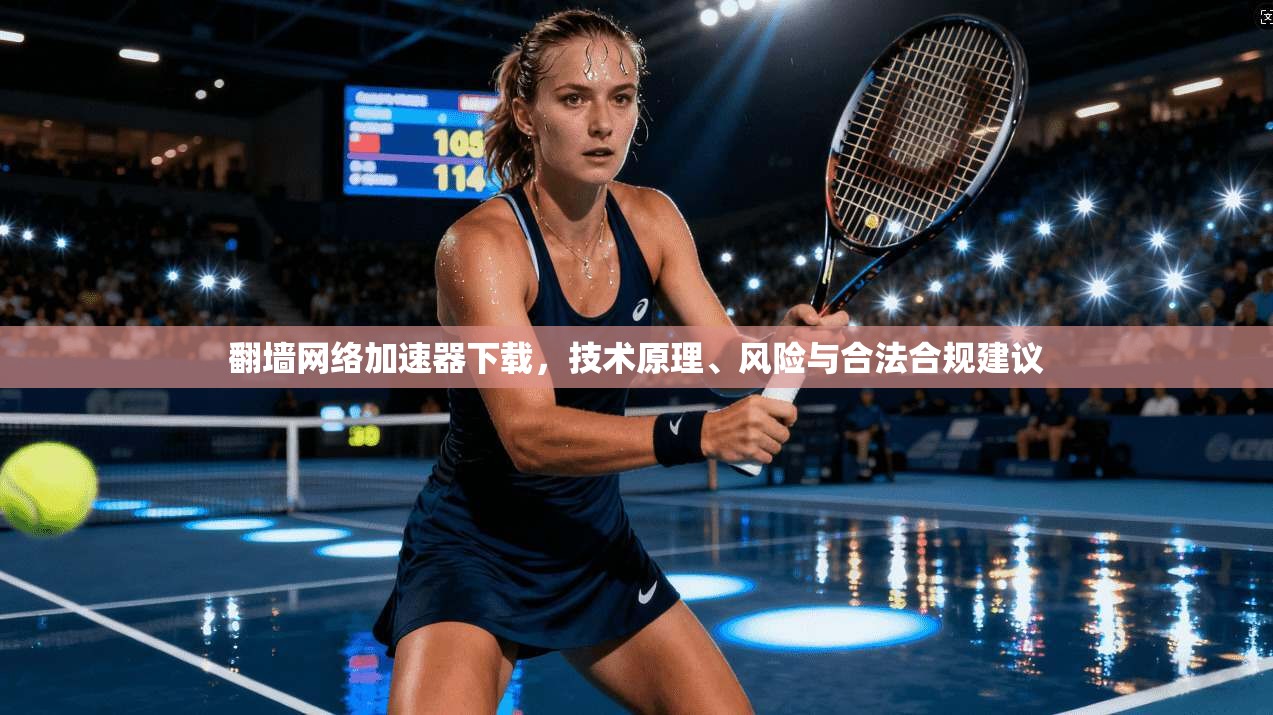 翻墙网络加速器下载，技术原理、风险与合法合规建议