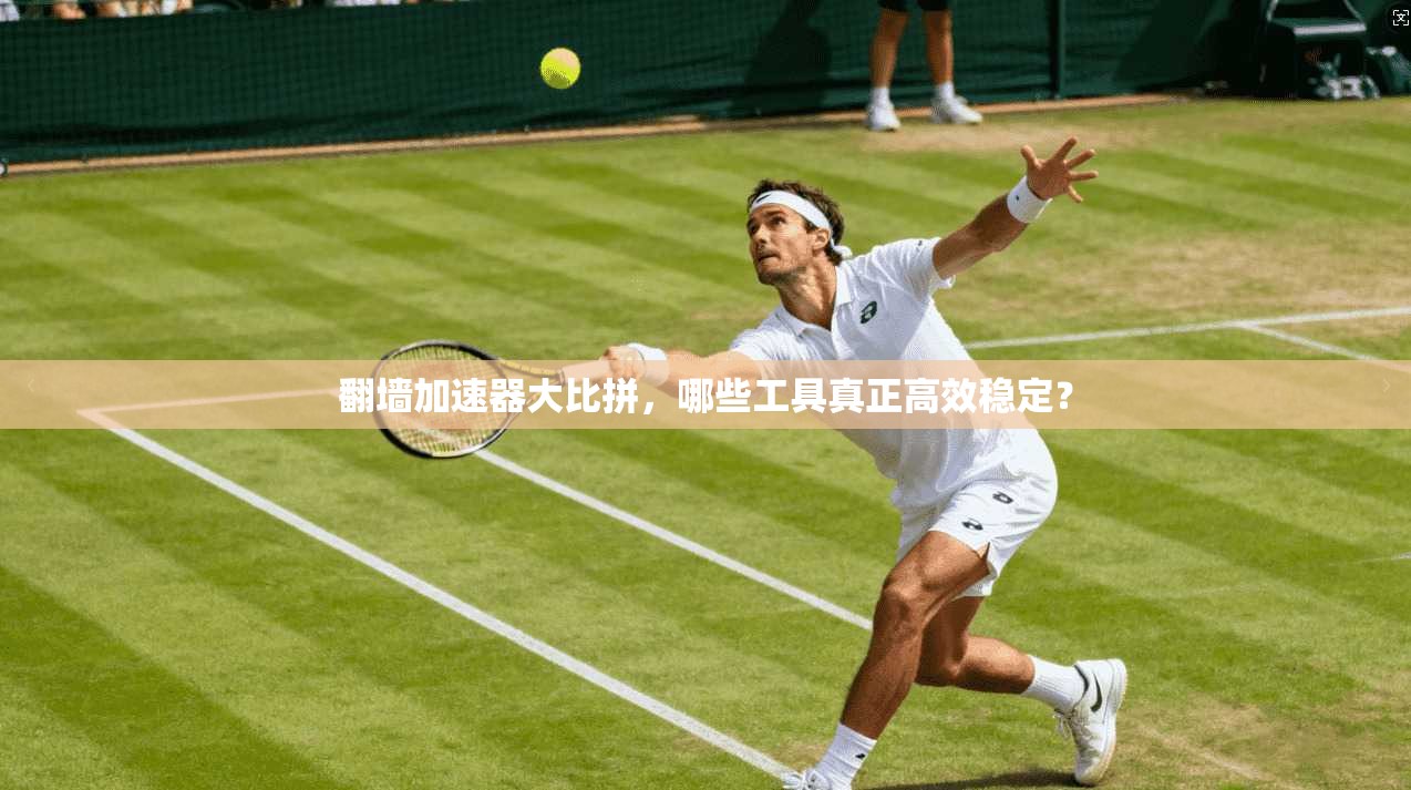 翻墙加速器大比拼，哪些工具真正高效稳定？