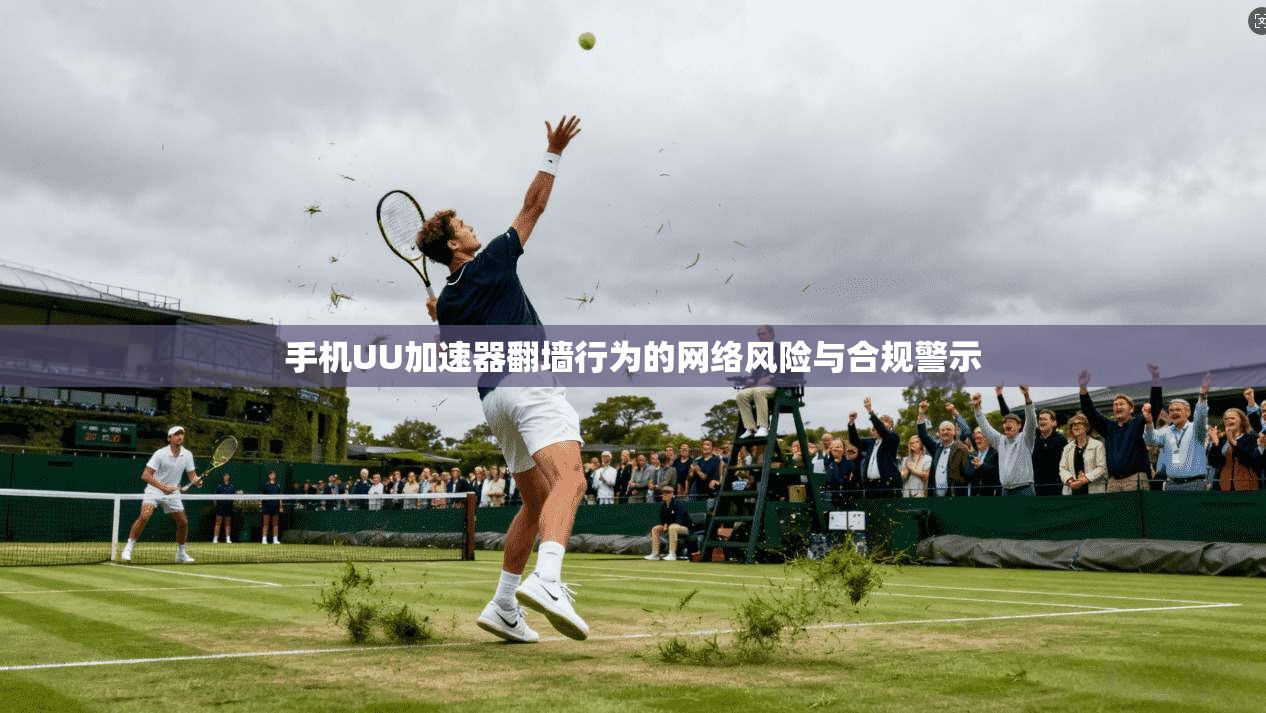 手机UU加速器翻墙行为的网络风险与合规警示