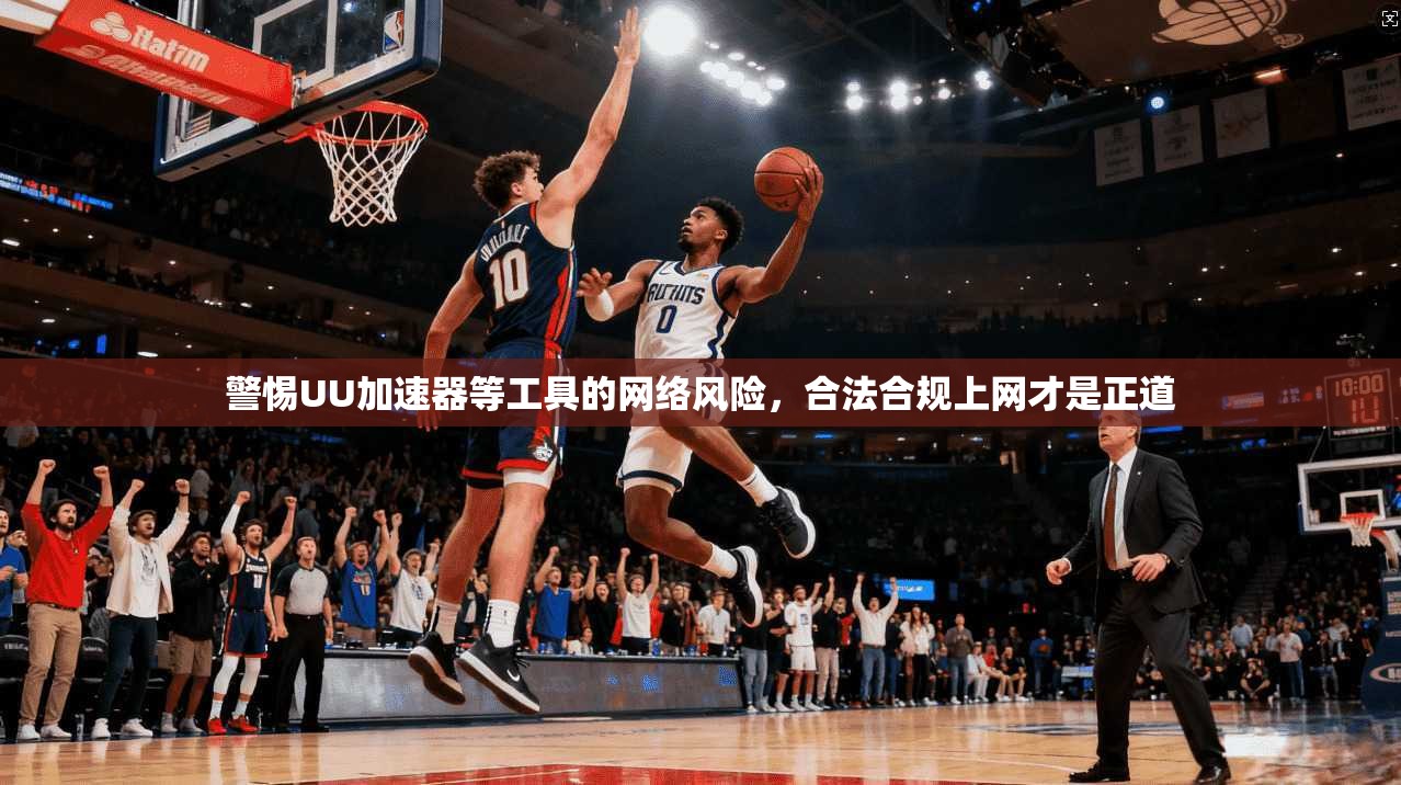 警惕UU加速器等工具的网络风险，合法合规上网才是正道