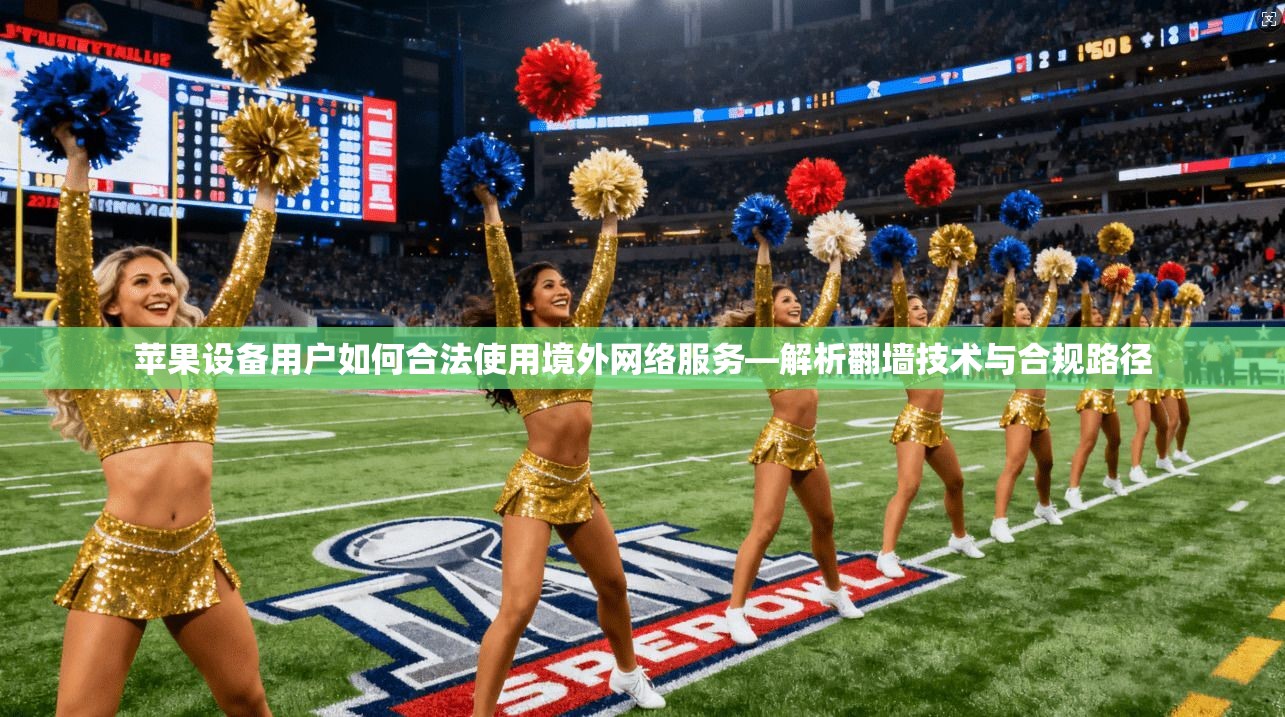 苹果设备用户如何合法使用境外网络服务—解析翻墙技术与合规路径