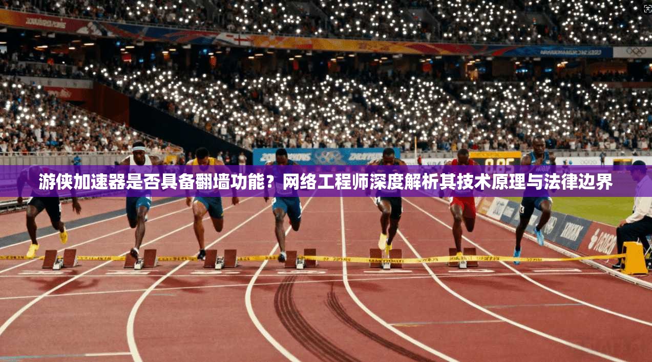 游侠加速器是否具备翻墙功能？网络工程师深度解析其技术原理与法律边界