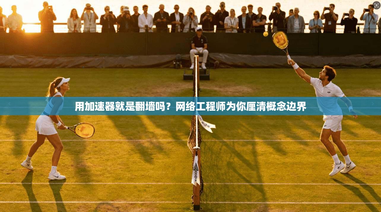用加速器就是翻墙吗？网络工程师为你厘清概念边界