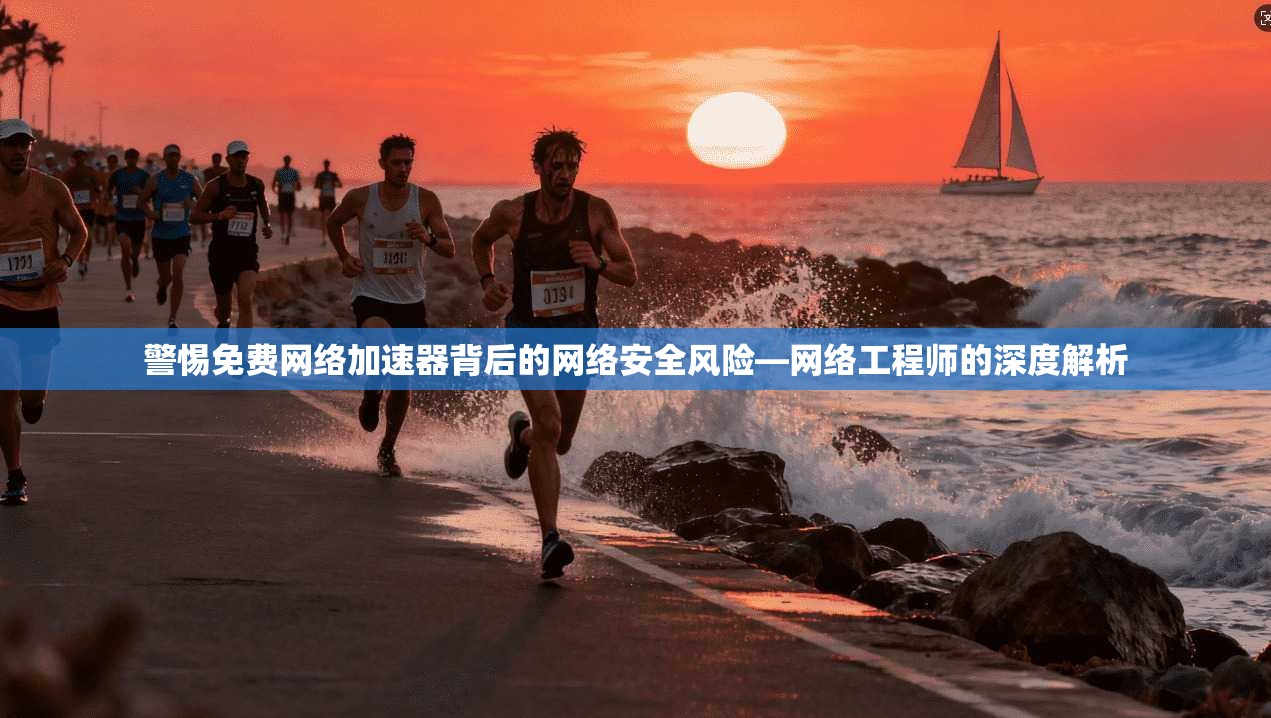 警惕免费网络加速器背后的网络安全风险—网络工程师的深度解析