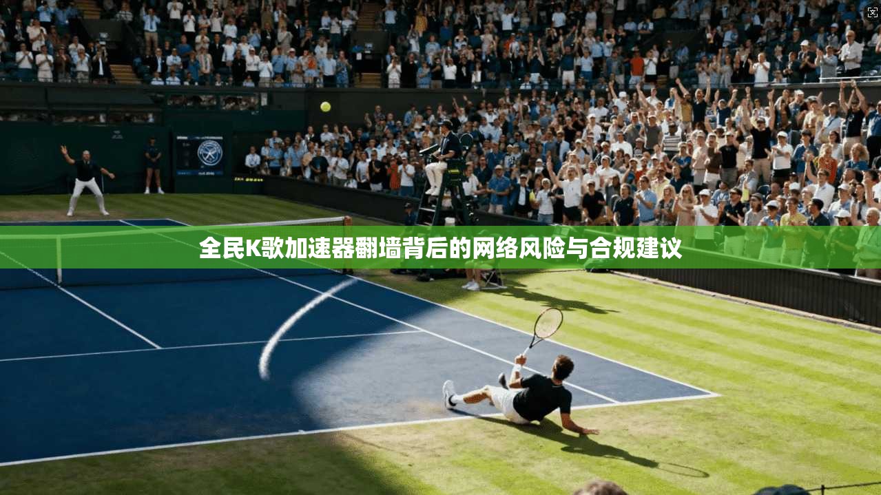 全民K歌加速器翻墙背后的网络风险与合规建议