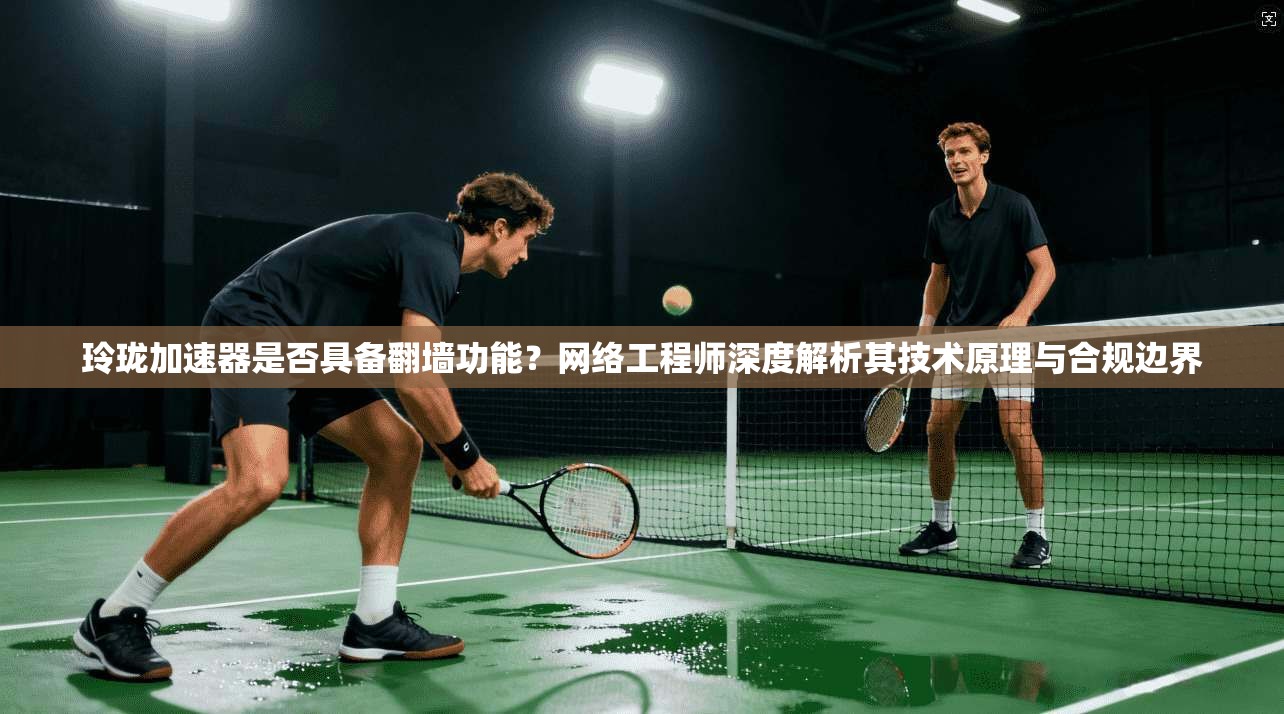 玲珑加速器是否具备翻墙功能？网络工程师深度解析其技术原理与合规边界