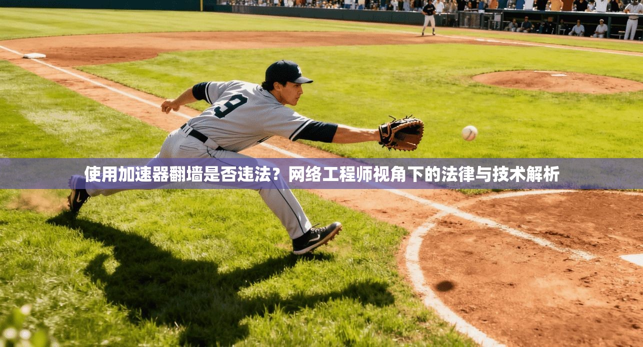 使用加速器翻墙是否违法？网络工程师视角下的法律与技术解析