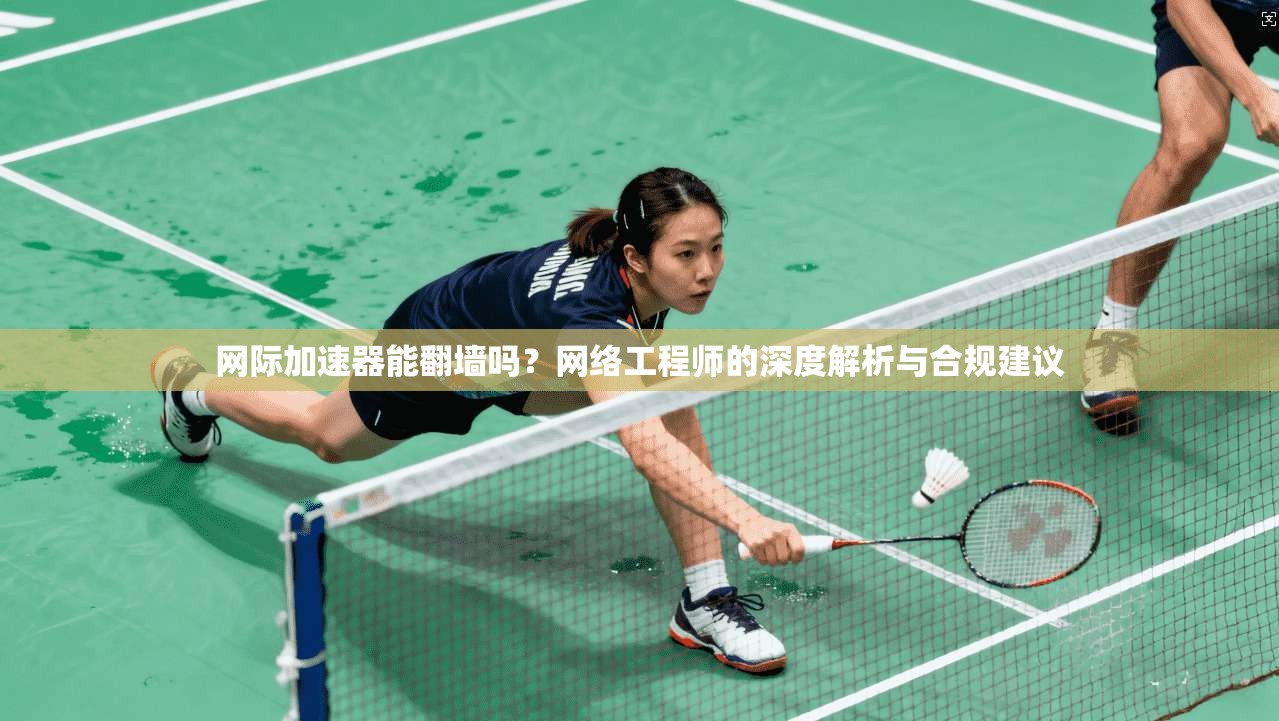 网际加速器能翻墙吗？网络工程师的深度解析与合规建议