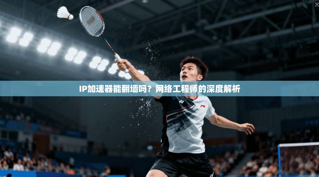 IP加速器能翻墙吗？网络工程师的深度解析
