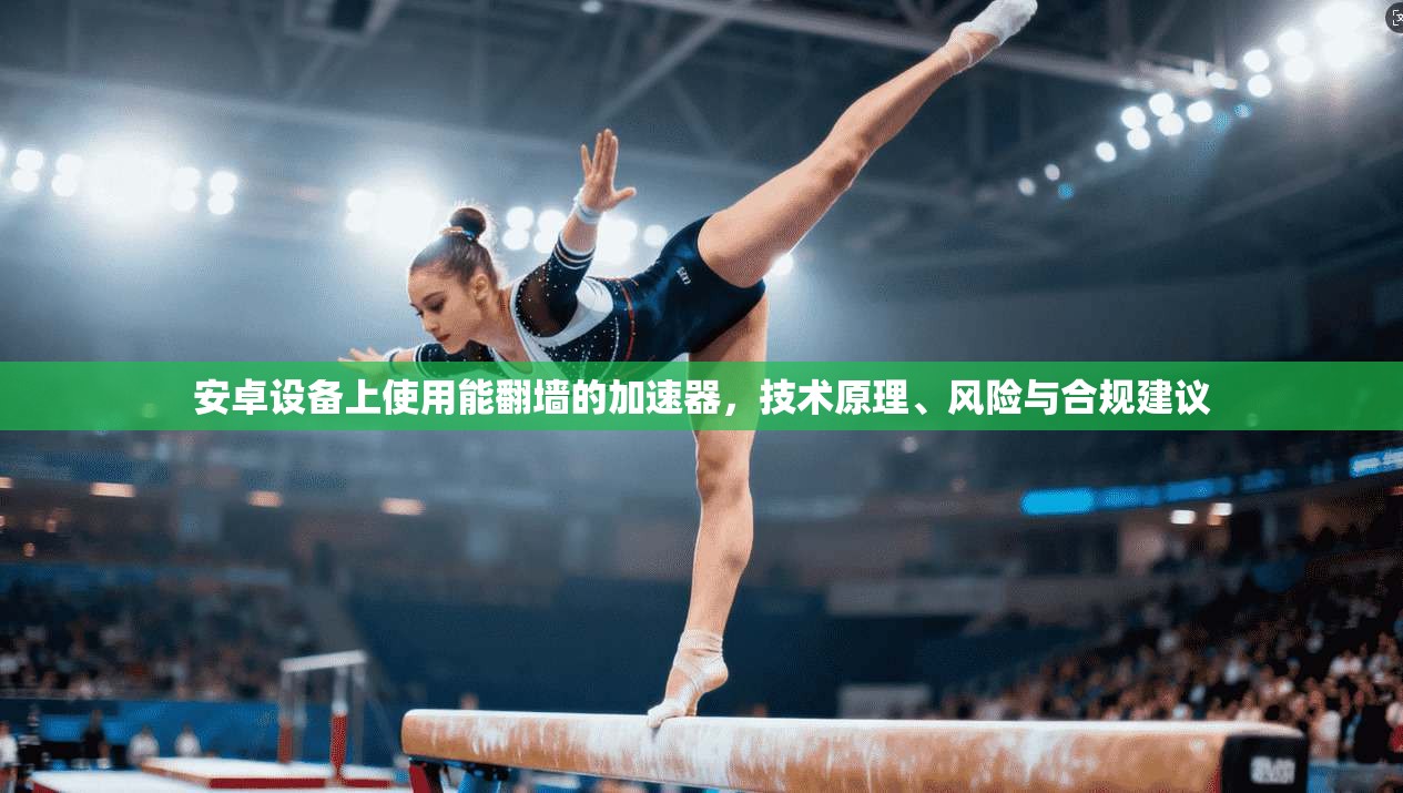 安卓设备上使用能翻墙的加速器，技术原理、风险与合规建议