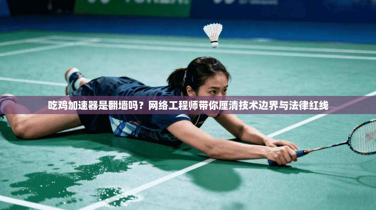 吃鸡加速器是翻墙吗？网络工程师带你厘清技术边界与法律红线