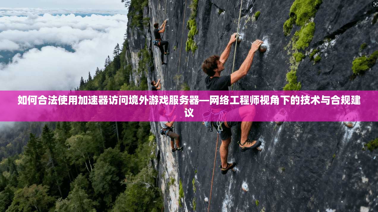 如何合法使用加速器访问境外游戏服务器—网络工程师视角下的技术与合规建议