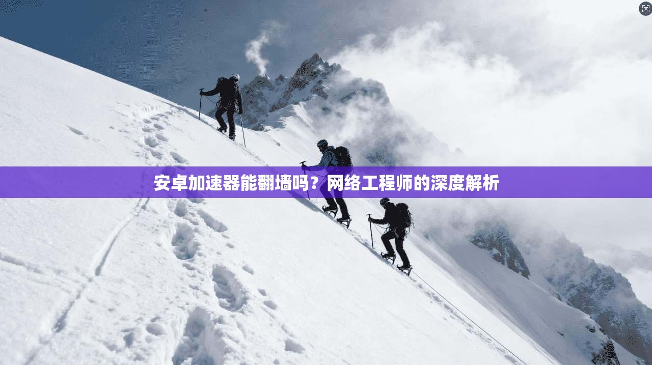 安卓加速器能翻墙吗？网络工程师的深度解析