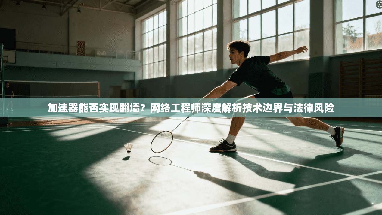 加速器能否实现翻墙？网络工程师深度解析技术边界与法律风险