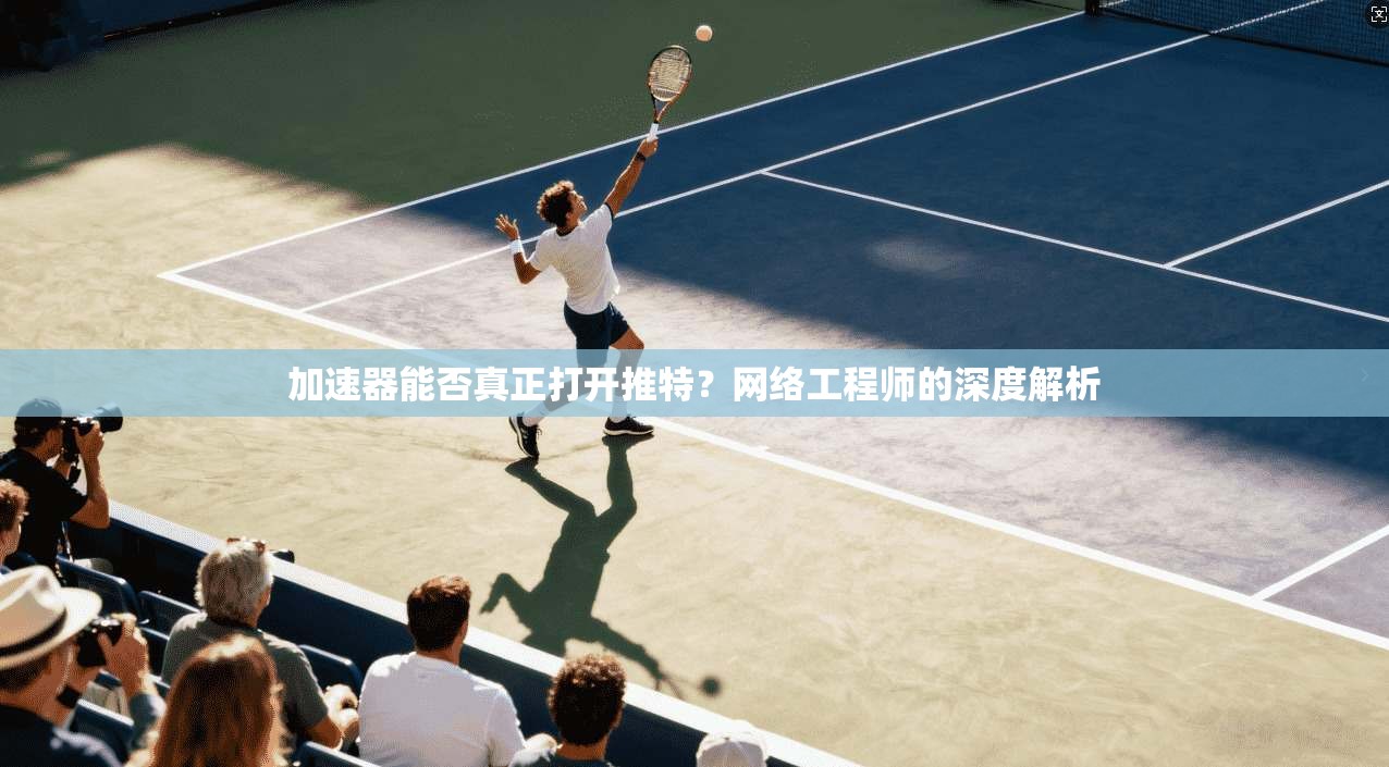 加速器能否真正打开推特？网络工程师的深度解析