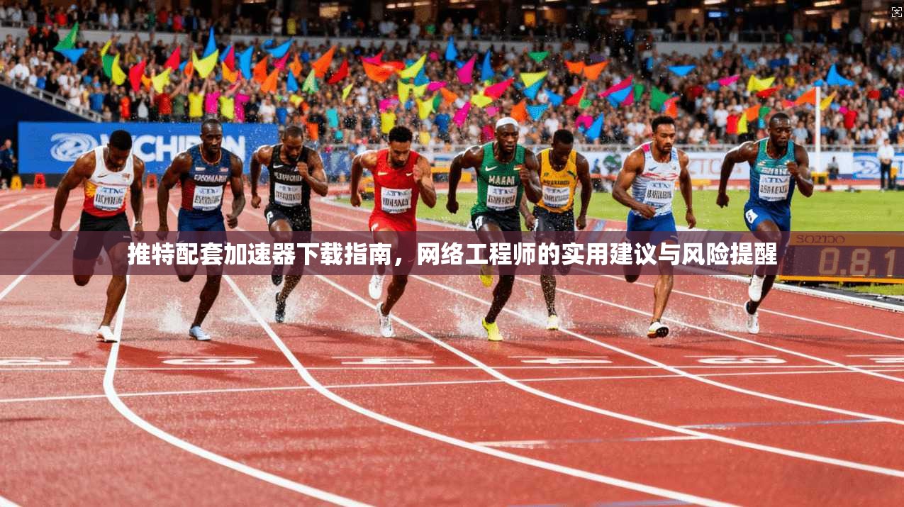 推特配套加速器下载指南，网络工程师的实用建议与风险提醒