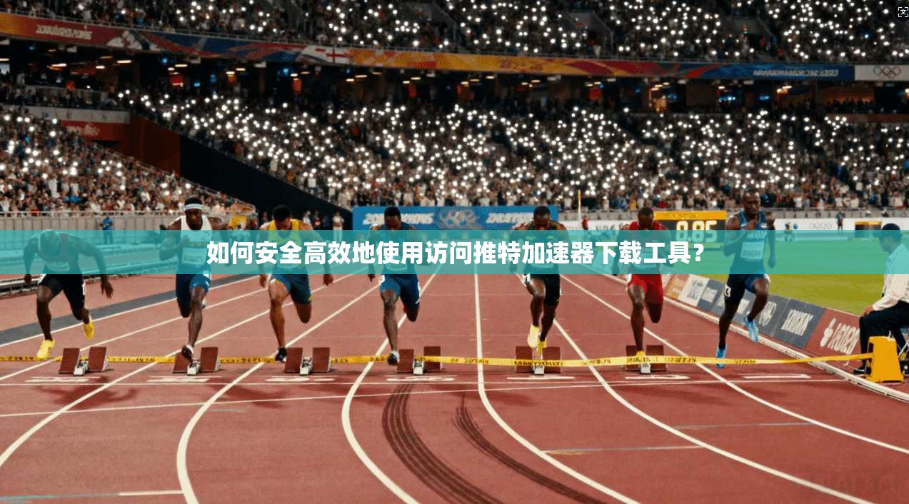 如何安全高效地使用访问推特加速器下载工具？