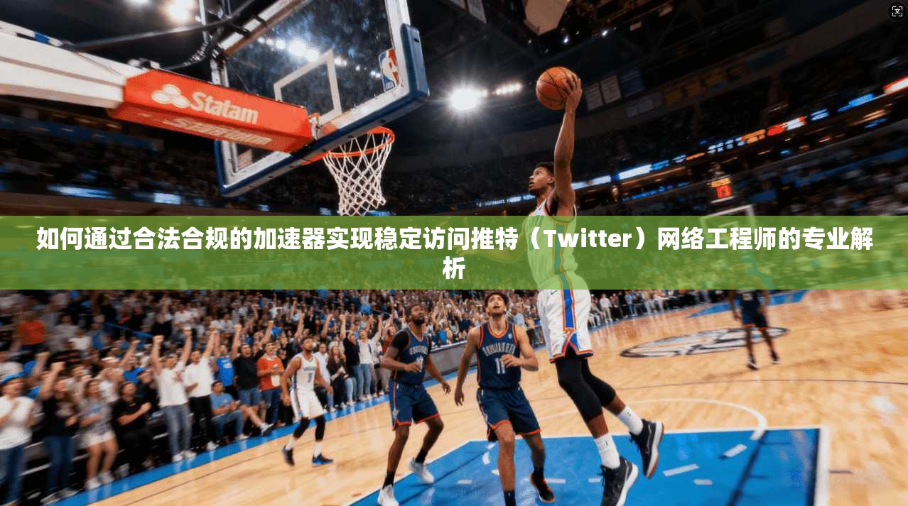 如何通过合法合规的加速器实现稳定访问推特（Twitter）网络工程师的专业解析