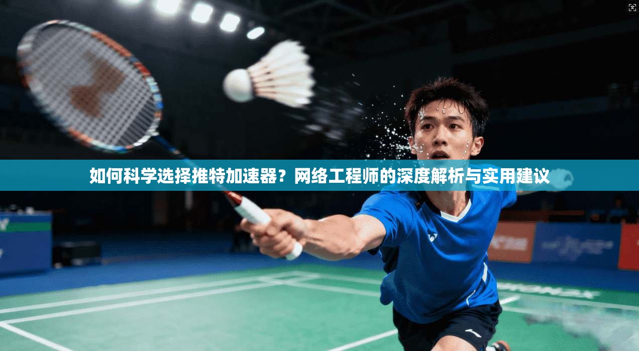 如何科学选择推特加速器？网络工程师的深度解析与实用建议