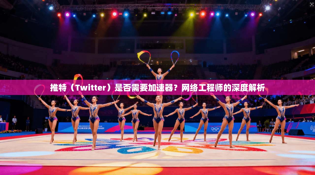 推特（Twitter）是否需要加速器？网络工程师的深度解析
