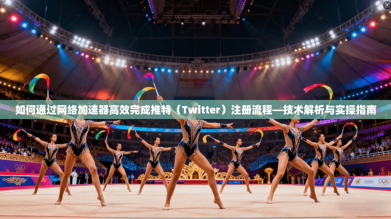 如何通过网络加速器高效完成推特（Twitter）注册流程—技术解析与实操指南