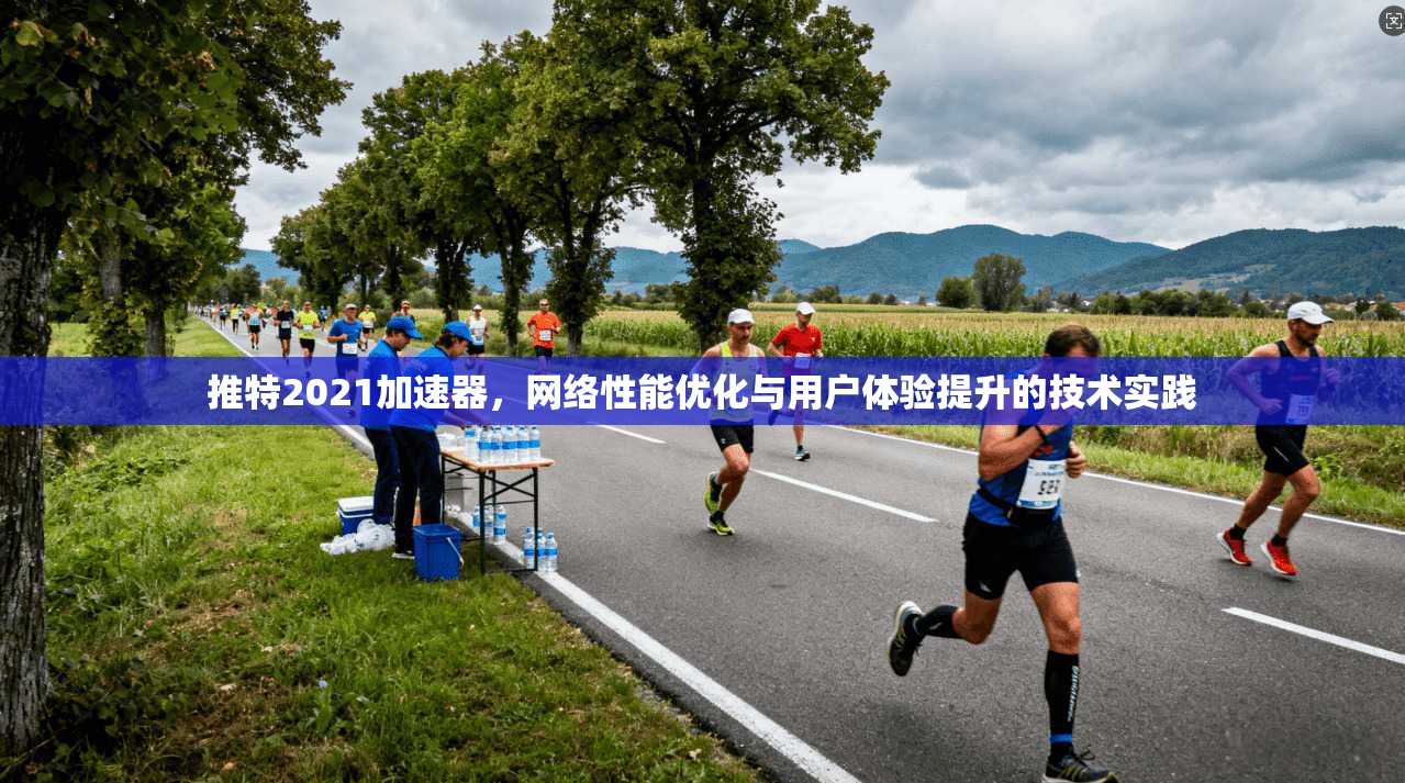 推特2021加速器，网络性能优化与用户体验提升的技术实践