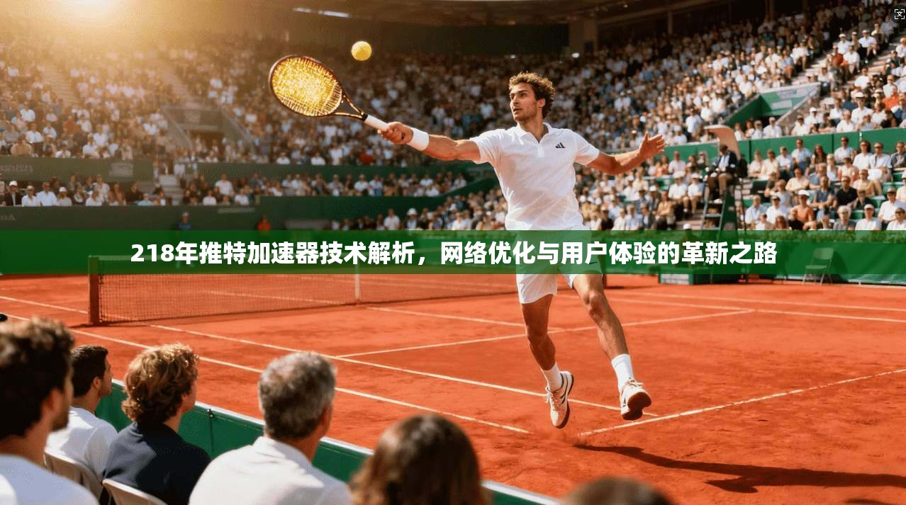 218年推特加速器技术解析，网络优化与用户体验的革新之路