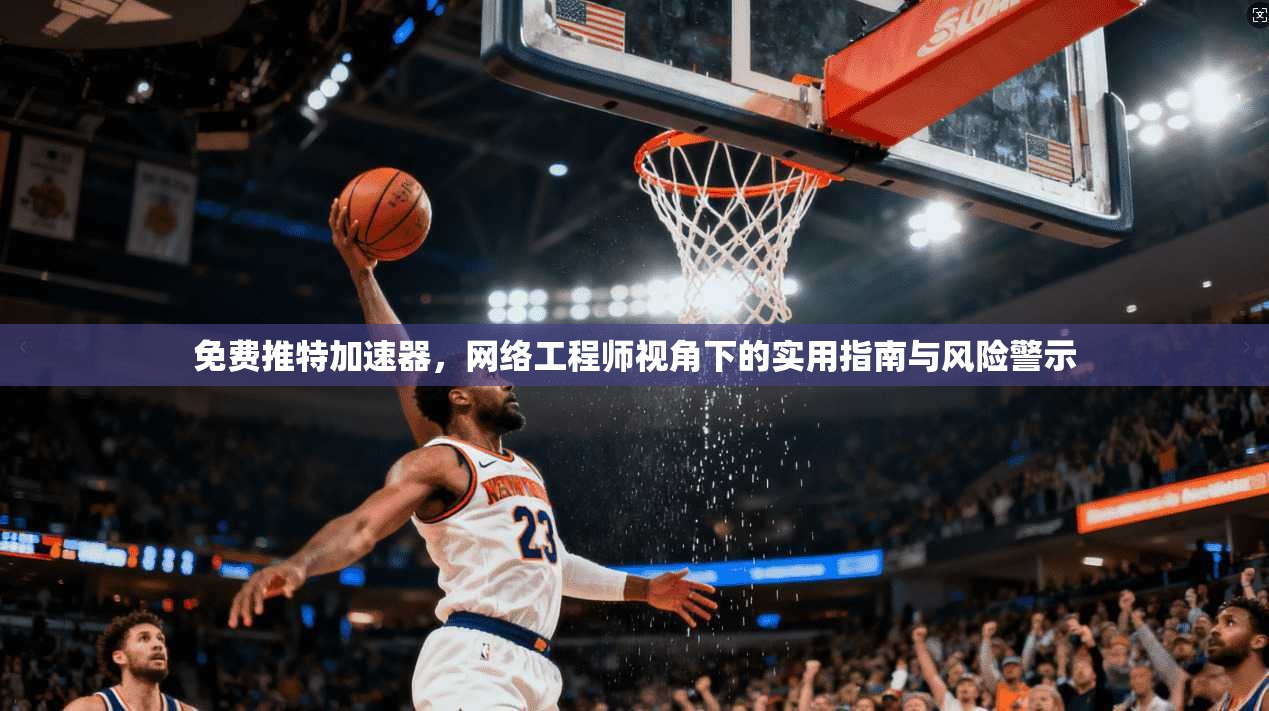 免费推特加速器，网络工程师视角下的实用指南与风险警示