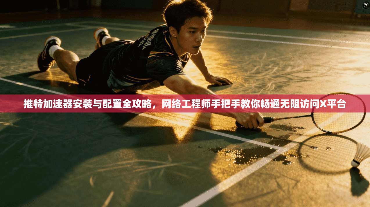 推特加速器安装与配置全攻略，网络工程师手把手教你畅通无阻访问X平台