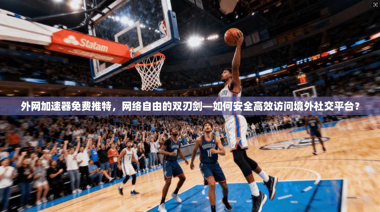 外网加速器免费推特，网络自由的双刃剑—如何安全高效访问境外社交平台？