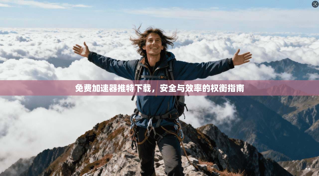 免费加速器推特下载，安全与效率的权衡指南