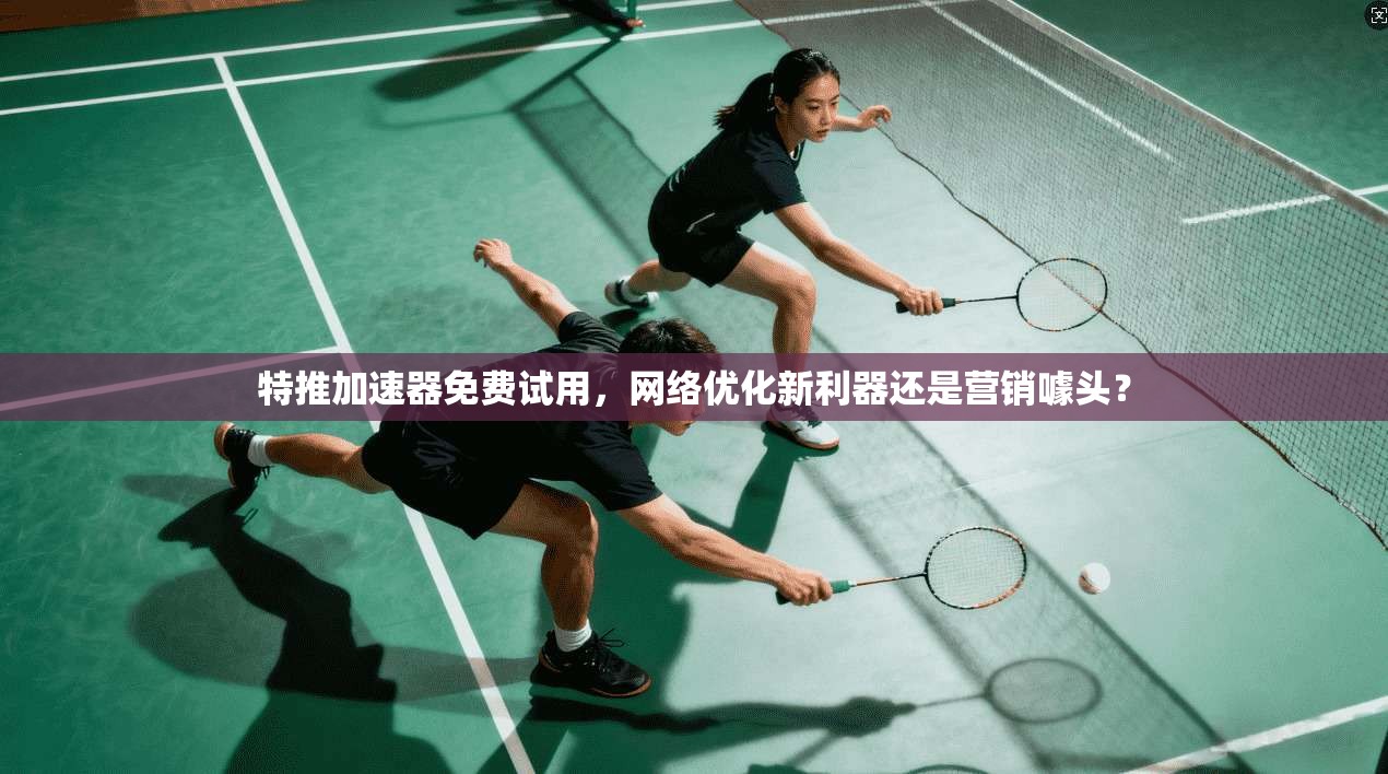 特推加速器免费试用，网络优化新利器还是营销噱头？