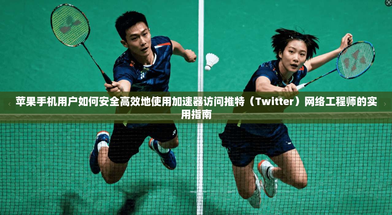 苹果手机用户如何安全高效地使用加速器访问推特（Twitter）网络工程师的实用指南