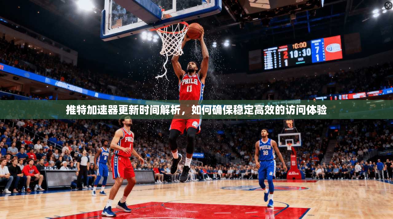 推特加速器更新时间解析，如何确保稳定高效的访问体验