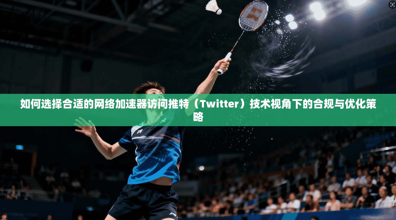 如何选择合适的网络加速器访问推特（Twitter）技术视角下的合规与优化策略