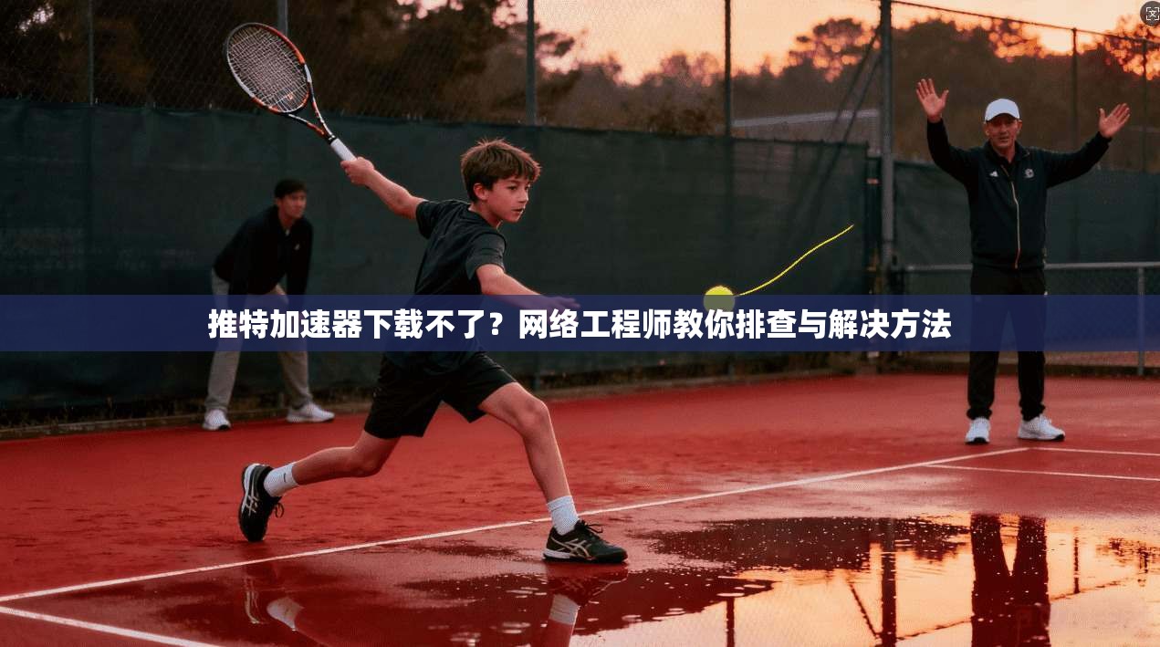 推特加速器下载不了？网络工程师教你排查与解决方法