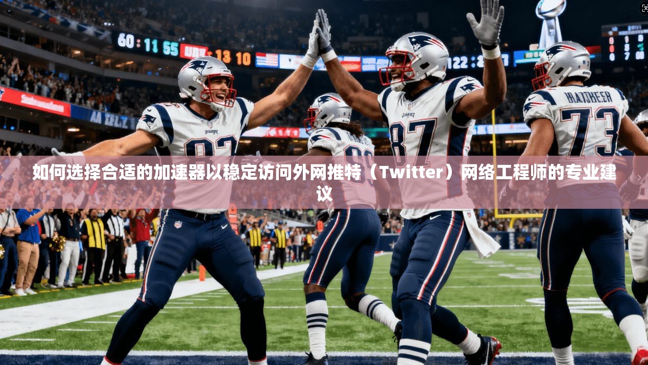 如何选择合适的加速器以稳定访问外网推特（Twitter）网络工程师的专业建议