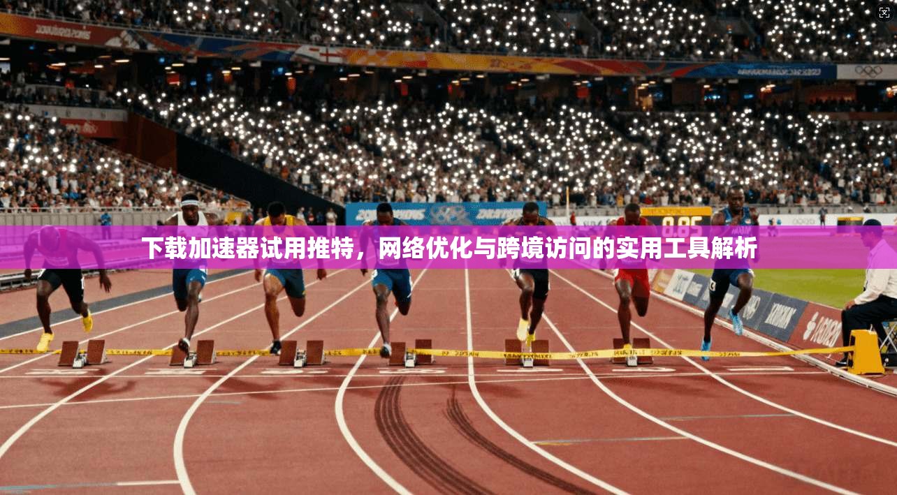 下载加速器试用推特，网络优化与跨境访问的实用工具解析