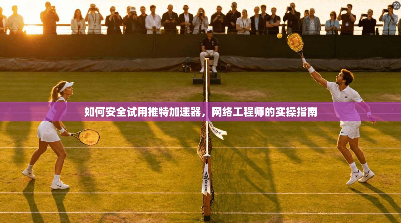 如何安全试用推特加速器，网络工程师的实操指南