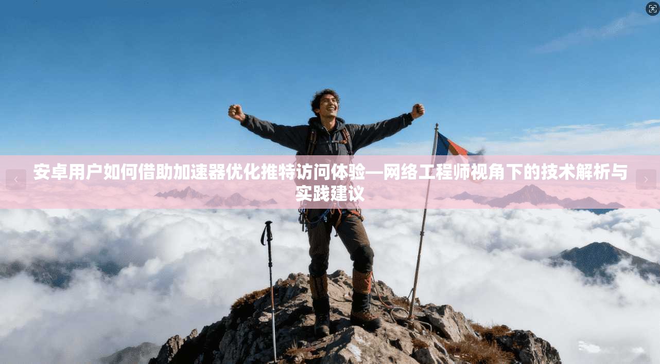 安卓用户如何借助加速器优化推特访问体验—网络工程师视角下的技术解析与实践建议