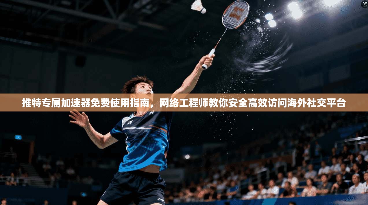 推特专属加速器免费使用指南，网络工程师教你安全高效访问海外社交平台