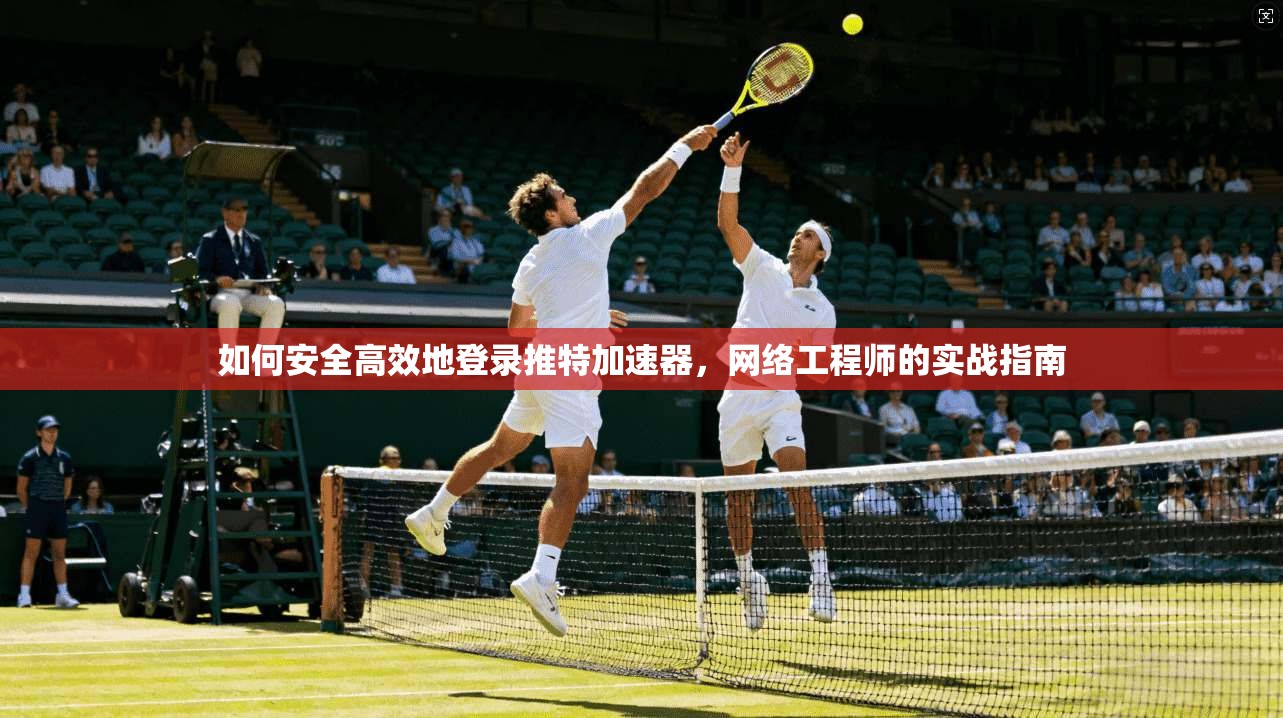 如何安全高效地登录推特加速器，网络工程师的实战指南