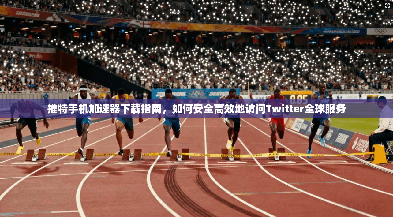 推特手机加速器下载指南，如何安全高效地访问Twitter全球服务