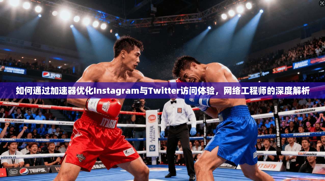 如何通过加速器优化Instagram与Twitter访问体验，网络工程师的深度解析