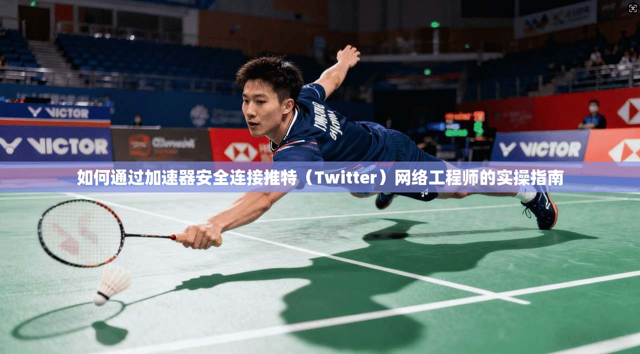 如何通过加速器安全连接推特（Twitter）网络工程师的实操指南